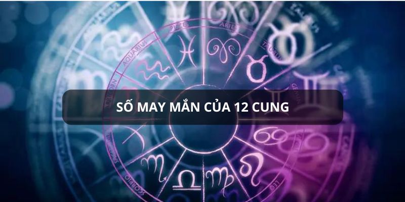 số may mắn của 12 cung